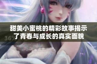 甜美小蜜桃的精彩故事揭示了青春与成长的真实面貌
