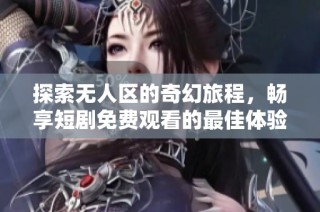 探索无人区的奇幻旅程，畅享短剧免费观看的最佳体验