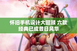 怀旧手机设计大回顾 六款经典已成昔日风华