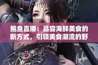 鲍鱼直播：品尝海鲜美食的新方式，引领美食潮流的野外探险