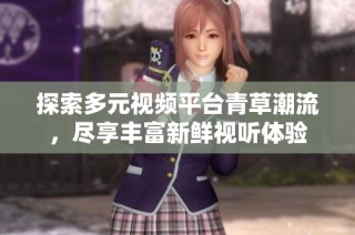 探索多元视频平台青草潮流，尽享丰富新鲜视听体验