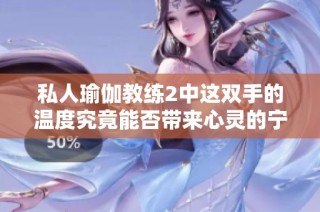 私人瑜伽教练2中这双手的温度究竟能否带来心灵的宁静与舒适感