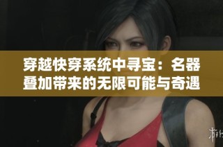 穿越快穿系统中寻宝：名器叠加带来的无限可能与奇遇之旅