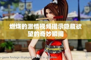 燃烧的激情视频揭示隐藏欲望的奇妙瞬间