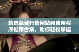 精选免费行情网站和应用程序推荐合集，助你轻松掌握市场动态