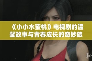 《小小水蜜桃》电视剧的温馨故事与青春成长的奇妙旅程全新呈现