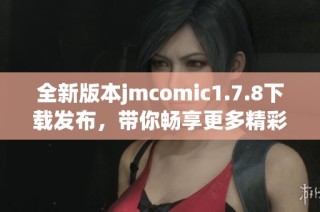 全新版本jmcomic1.7.8下载发布，带你畅享更多精彩漫画内容与功能体验