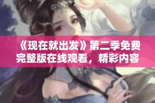 《现在就出发》第二季免费完整版在线观看，精彩内容等你来享受
