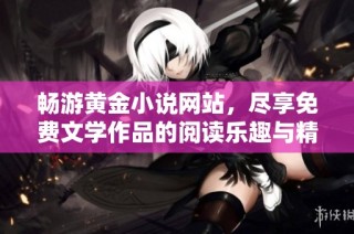 畅游黄金小说网站，尽享免费文学作品的阅读乐趣与精彩情节