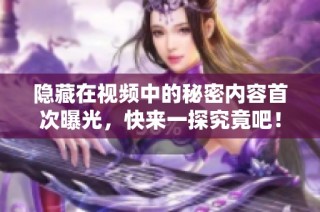 隐藏在视频中的秘密内容首次曝光，快来一探究竟吧！