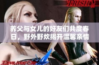 养父与女儿的好友们共度春日，野外野炊揭开温馨亲情的篇章