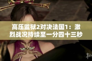 高压监狱2对决法国1：激烈战况持续至一分四十三秒