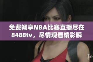 免费畅享NBA比赛直播尽在8488tv，尽情观看精彩瞬间！