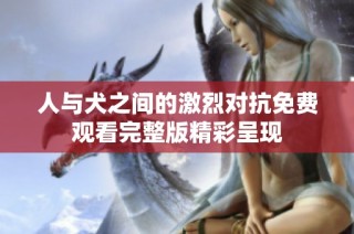 人与犬之间的激烈对抗免费观看完整版精彩呈现