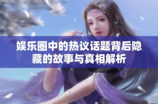 娱乐圈中的热议话题背后隐藏的故事与真相解析