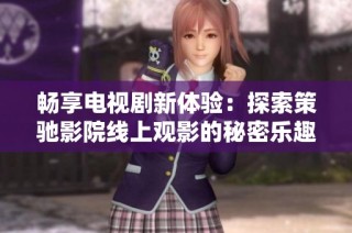 畅享电视剧新体验：探索策驰影院线上观影的秘密乐趣
