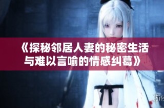 《探秘邻居人妻的秘密生活与难以言喻的情感纠葛》