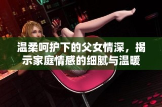 温柔呵护下的父女情深，揭示家庭情感的细腻与温暖