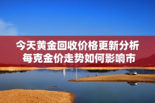 今天黄金回收价格更新分析 每克金价走势如何影响市场