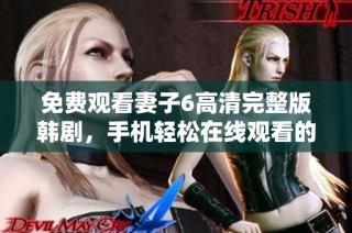 免费观看妻子6高清完整版韩剧，手机轻松在线观看的绝佳选择