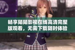 畅享陌陌影视在线高清完整版观看，无需下载随时体验精彩内容