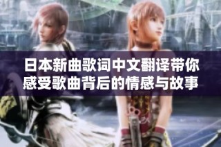 日本新曲歌词中文翻译带你感受歌曲背后的情感与故事