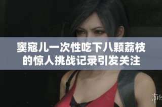 窦寇儿一次性吃下八颗荔枝的惊人挑战记录引发关注