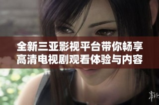 全新三亚影视平台带你畅享高清电视剧观看体验与内容推荐