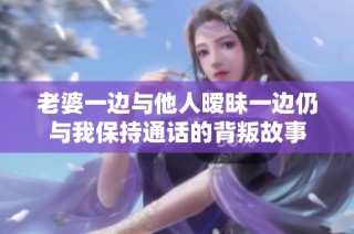 老婆一边与他人暧昧一边仍与我保持通话的背叛故事