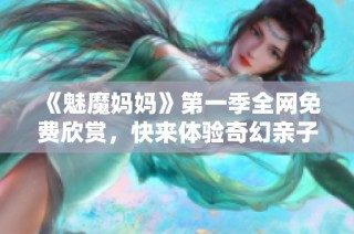 《魅魔妈妈》第一季全网免费欣赏，快来体验奇幻亲子冒险之旅！