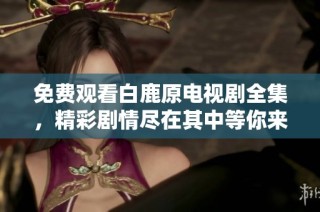 免费观看白鹿原电视剧全集，精彩剧情尽在其中等你来享受