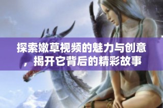 探索嫩草视频的魅力与创意，揭开它背后的精彩故事