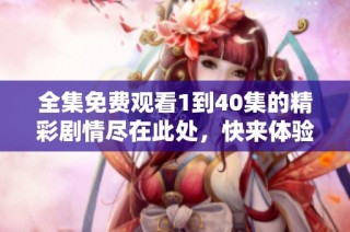全集免费观看1到40集的精彩剧情尽在此处，快来体验吧！