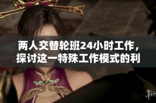 两人交替轮班24小时工作，探讨这一特殊工作模式的利与弊