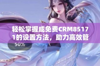 轻松掌握成免费CRM85171的设置方法，助力高效管理客户关系
