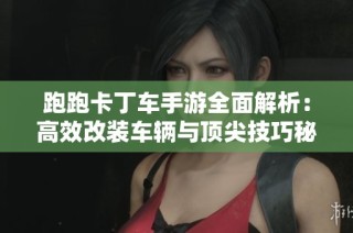 跑跑卡丁车手游全面解析：高效改装车辆与顶尖技巧秘籍分享