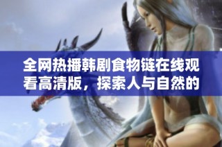 全网热播韩剧食物链在线观看高清版，探索人与自然的微妙关系