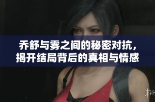 乔舒与雾之间的秘密对抗，揭开结局背后的真相与情感纠葛