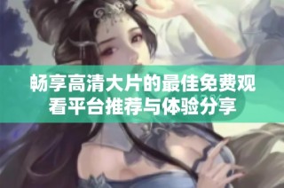 畅享高清大片的最佳免费观看平台推荐与体验分享