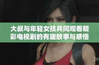 大叔与年轻女孩共同观看精彩电视剧的有趣故事与感悟