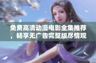 免费高清动漫电影全集推荐，畅享无广告完整版尽情观看