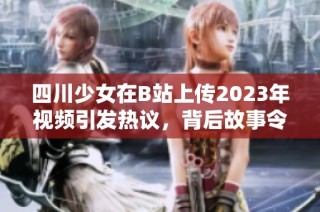 四川少女在B站上传2023年视频引发热议，背后故事令人深思