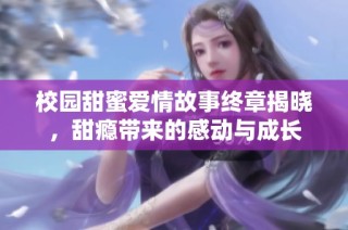 校园甜蜜爱情故事终章揭晓，甜瘾带来的感动与成长
