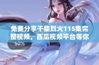 免费分享干柴烈火115集完整视频，西瓜视频平台等你来观看！