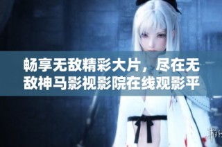 畅享无敌精彩大片，尽在无敌神马影视影院在线观影平台