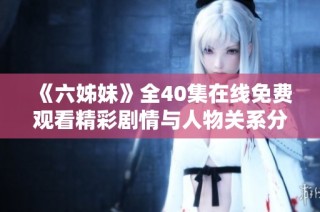 《六姊妹》全40集在线免费观看精彩剧情与人物关系分析解析