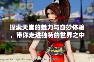 探索天堂的魅力与奇妙体验，带你走进独特的世界之中
