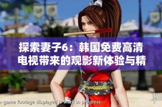 探索妻子6：韩国免费高清电视带来的观影新体验与精彩内容