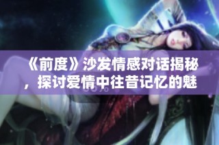 《前度》沙发情感对话揭秘，探讨爱情中往昔记忆的魅力与伤感