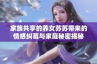 家族共享的养女苏苏带来的情感纠葛与家庭秘密揭秘